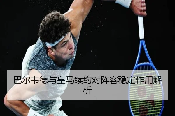巴尔韦德与皇马续约对阵容稳定作用解析