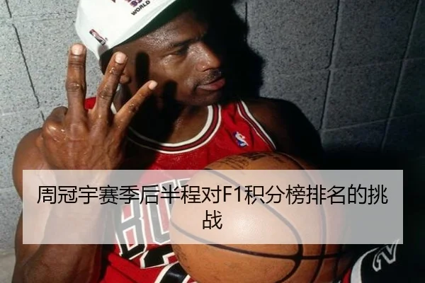 周冠宇赛季后半程对F1积分榜排名的挑战